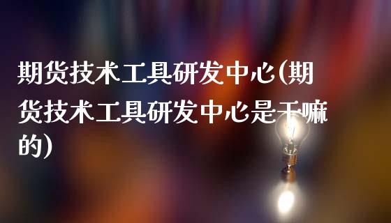 期货技术工具研发中心(期货技术工具研发中心是干嘛的)_https://www.fansifence.com_中国国际期货_第1张