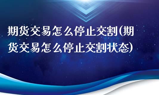 期货交易怎么停止交割(期货交易怎么停止交割状态)_https://www.fansifence.com_中国国际期货_第1张