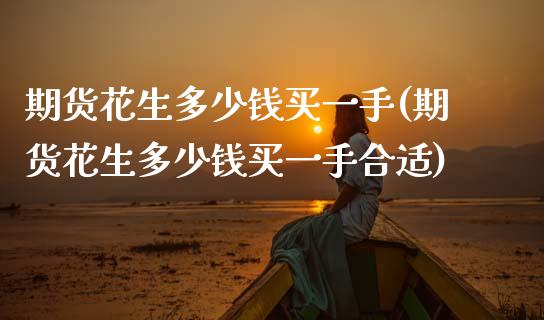 期货花生多少钱买一手(期货花生多少钱买一手合适)_https://www.fansifence.com_中国国际期货_第1张