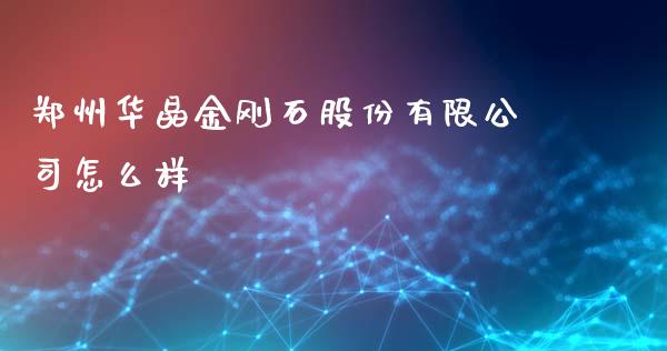 郑州华晶金刚石股份有限公司怎么样_https://www.fansifence.com_中国国际期货_第1张