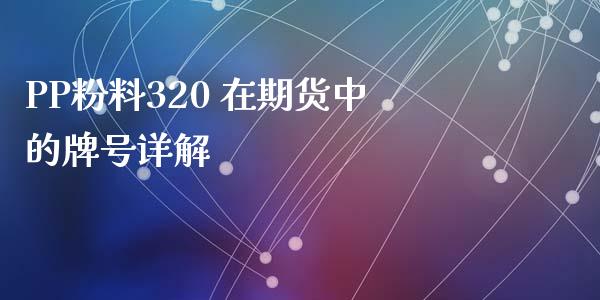 PP粉料320 在期货中的牌号详解_https://www.fansifence.com_国际期货行情_第1张