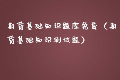 期货基础知识题库免费（期货基础知识测试题）_https://www.fansifence.com_国际期货行情_第1张