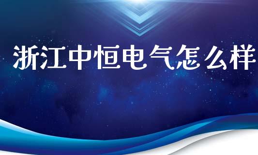 浙江中恒电气怎么样_https://www.fansifence.com_国际期货_第1张