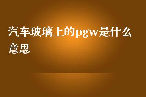 汽车玻璃上的pgw是什么意思_https://www.fansifence.com_恒指交易时间_第1张