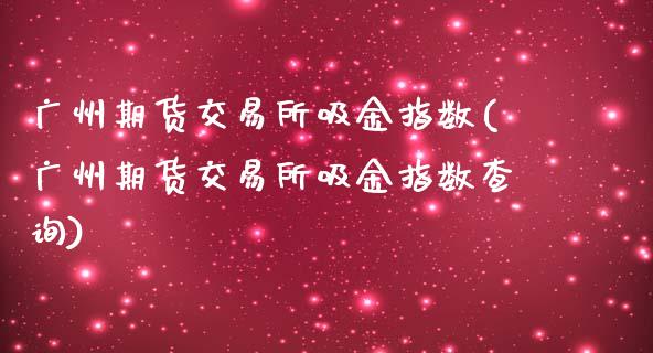 广州期货交易所吸金指数(广州期货交易所吸金指数查询)_https://www.fansifence.com_中国国际期货_第1张
