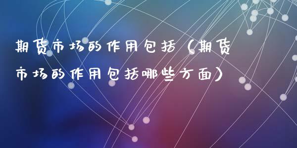 期货市场的作用包括（期货市场的作用包括哪些方面）_https://www.fansifence.com_恒指交易时间_第1张
