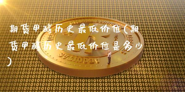 期货甲醇历史最低价位(期货甲醇历史最低价位是多少)_https://www.fansifence.com_中国国际期货_第1张