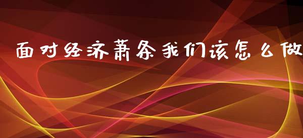 面对经济萧条我们该怎么做_恒指交易时间_第1张_国际期货_中国国际期货_恒指交易时间_国际期货行情 面对经济萧条我们该怎么做_https://www.fansifence.com_恒指交易时间_第1张
