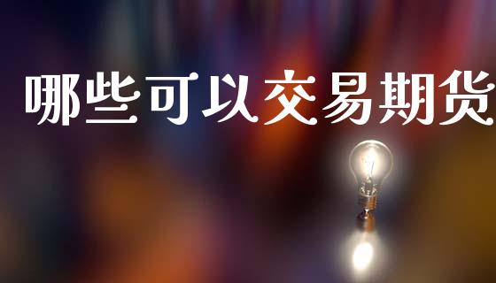 哪些可以交易期货_https://www.fansifence.com_国际期货_第1张