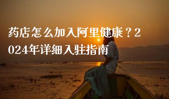 药店怎么加入阿里健康？2024年详细入驻指南_https://www.fansifence.com_国际期货行情_第1张