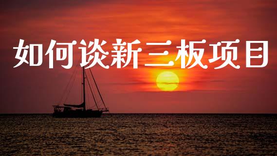 如何谈新三板项目_https://www.fansifence.com_国际期货行情_第1张