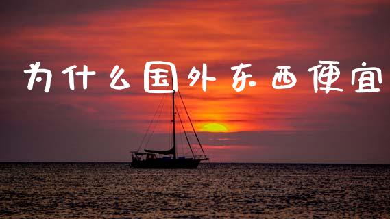 为什么国外东西便宜_https://www.fansifence.com_中国国际期货_第1张