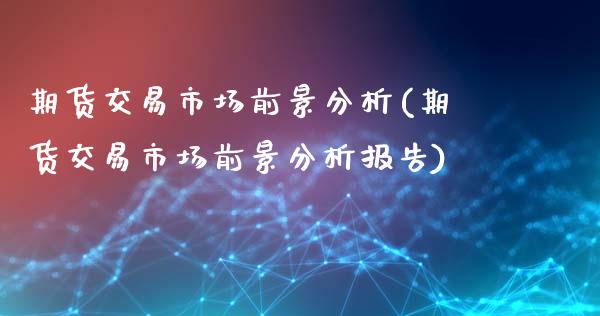 期货交易市场前景分析(期货交易市场前景分析报告)_https://www.fansifence.com_国际期货_第1张