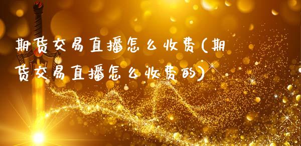期货交易直播怎么收费(期货交易直播怎么收费的)_https://www.fansifence.com_中国国际期货_第1张