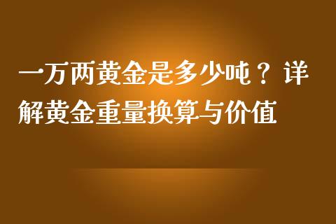 一万两黄金是多少吨？ 详解黄金重量换算与价值_https://www.fansifence.com_国际期货行情_第1张