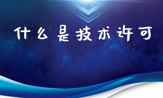 什么是技术许可_https://www.fansifence.com_中国国际期货_第1张