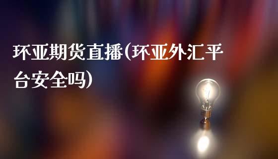环亚期货直播(环亚外汇平台安全吗)_https://www.fansifence.com_国际期货_第1张