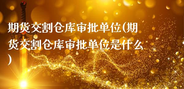 期货交割仓库审批单位(期货交割仓库审批单位是什么)_https://www.fansifence.com_中国国际期货_第1张