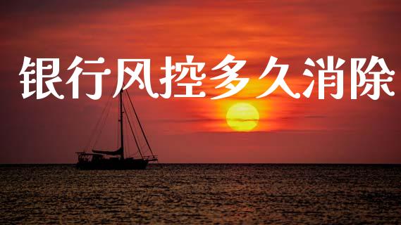 银行风控多久消除_https://www.fansifence.com_国际期货行情_第1张