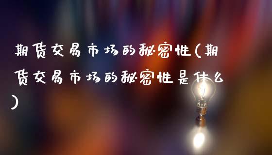 期货交易市场的秘密性(期货交易市场的秘密性是什么)_https://www.fansifence.com_中国国际期货_第1张