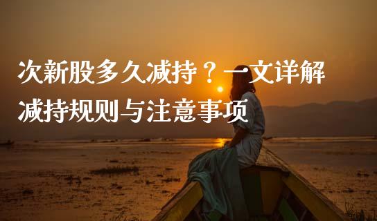 次新股多久减持？一文详解减持规则与注意事项_https://www.fansifence.com_恒指交易时间_第1张