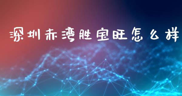 深圳赤湾胜宝旺怎么样_https://www.fansifence.com_国际期货_第1张