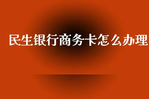 民生银行商务卡怎么办理_https://www.fansifence.com_恒指交易时间_第1张