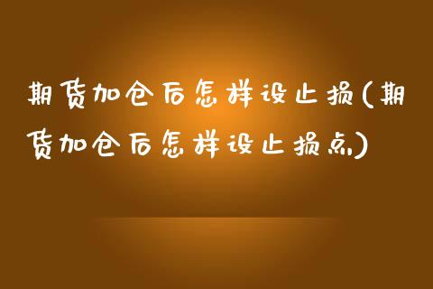 期货加仓后怎样设止损(期货加仓后怎样设止损点)_https://www.fansifence.com_国际期货行情_第1张