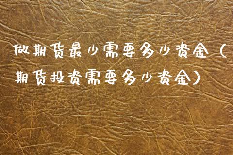 做期货最少需要多少资金（期货投资需要多少资金）_https://www.fansifence.com_恒指交易时间_第1张