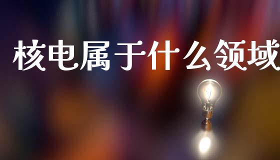 核电属于什么领域_https://www.fansifence.com_国际期货行情_第1张