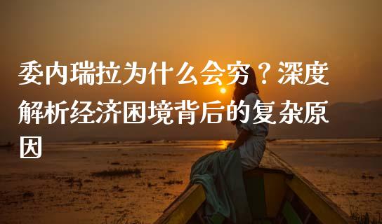 委内瑞拉为什么会穷？深度解析经济困境背后的复杂原因_https://www.fansifence.com_国际期货行情_第1张