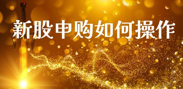 新股申购如何操作_https://www.fansifence.com_国际期货行情_第1张