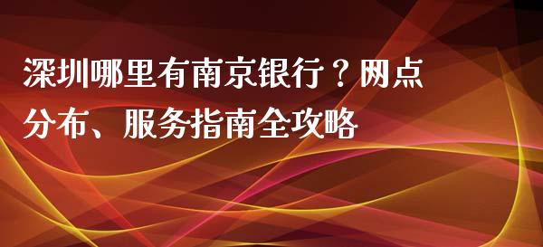 深圳哪里有南京银行？网点分布、服务指南全攻略_https://www.fansifence.com_中国国际期货_第1张