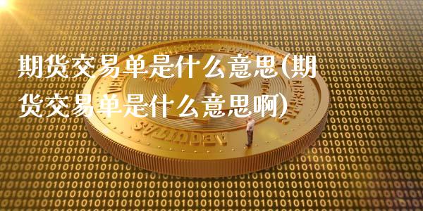 期货交易单是什么意思(期货交易单是什么意思啊)_https://www.fansifence.com_国际期货_第1张