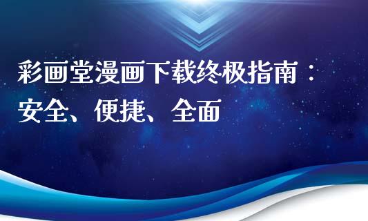 彩画堂漫画下载终极指南：安全、便捷、全面_https://www.fansifence.com_国际期货_第1张