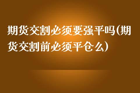 期货交割必须要强平吗(期货交割前必须平仓么)_https://www.fansifence.com_国际期货行情_第1张