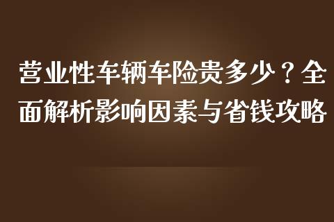 营业性车辆车险贵多少？全面解析影响因素与省钱攻略_https://www.fansifence.com_国际期货行情_第1张