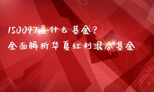 150097是什么基金？全面解析华夏红利混合基金_https://www.fansifence.com_国际期货行情_第1张