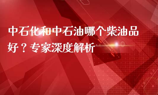 中石化和中石油哪个柴油品好？专家深度解析_https://www.fansifence.com_恒指交易时间_第1张