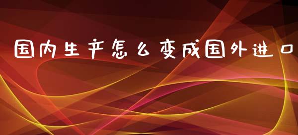 国内生产怎么变成国外进口_国际期货_第1张_国际期货_中国国际期货_恒指交易时间_国际期货行情 国内生产怎么变成国外进口_https://www.fansifence.com_国际期货_第1张