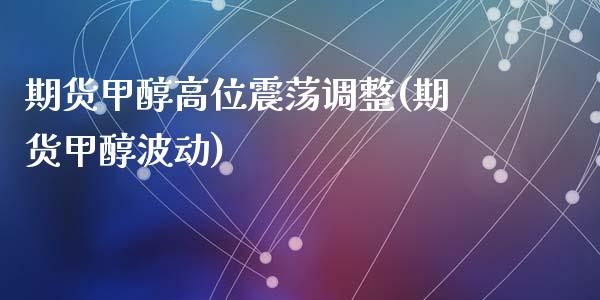 期货甲醇高位震荡调整(期货甲醇波动)_https://www.fansifence.com_国际期货行情_第1张