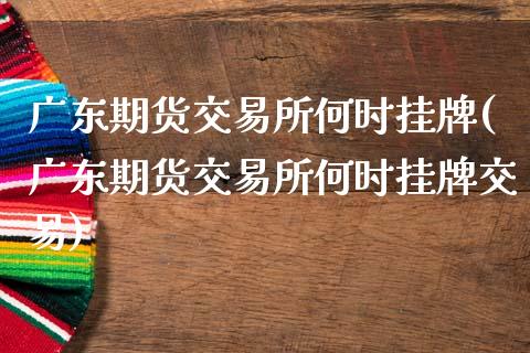 广东期货交易所何时挂牌(广东期货交易所何时挂牌交易)_https://www.fansifence.com_国际期货行情_第1张
