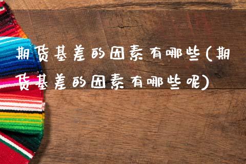 期货基差的因素有哪些(期货基差的因素有哪些呢)_https://www.fansifence.com_国际期货行情_第1张