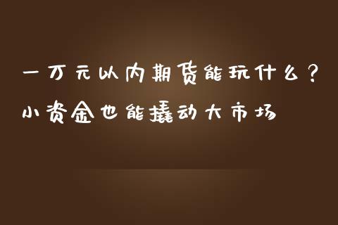 一万元以内期货能玩什么？小资金也能撬动大市场_https://www.fansifence.com_国际期货_第1张