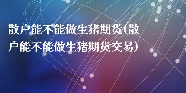 散户能不能做生猪期货(散户能不能做生猪期货交易)_https://www.fansifence.com_国际期货行情_第1张