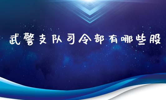 武警支队司令部有哪些股_https://www.fansifence.com_国际期货_第1张