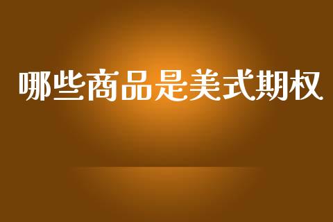 哪些商品是美式期权_https://www.fansifence.com_中国国际期货_第1张