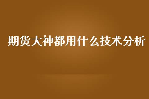 期货大神都用什么技术分析_https://www.fansifence.com_国际期货行情_第1张