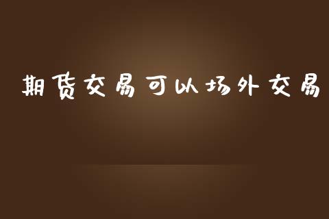 期货交易可以场外交易_https://www.fansifence.com_国际期货行情_第1张