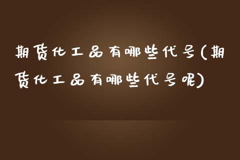期货化工品有哪些代号(期货化工品有哪些代号呢)_https://www.fansifence.com_中国国际期货_第1张